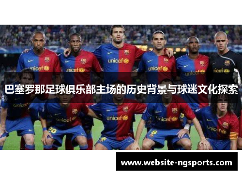 巴塞罗那足球俱乐部主场的历史背景与球迷文化探索