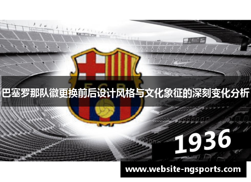 巴塞罗那队徽更换前后设计风格与文化象征的深刻变化分析