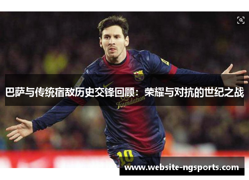 巴萨与传统宿敌历史交锋回顾：荣耀与对抗的世纪之战