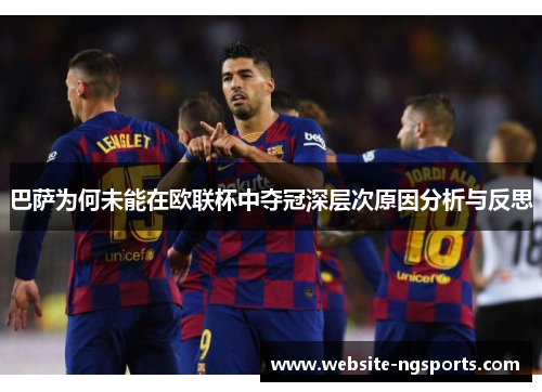 巴萨为何未能在欧联杯中夺冠深层次原因分析与反思 巴萨为何未能在欧联杯中夺冠深层次原因分析与反思