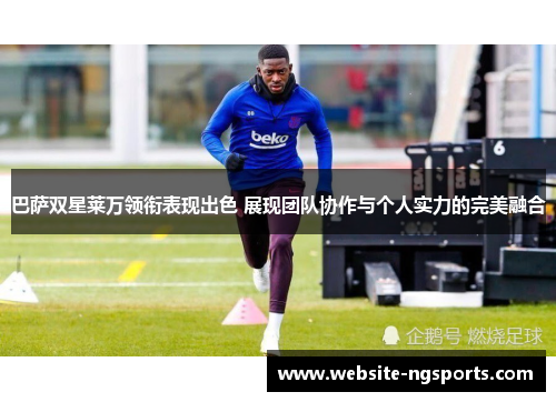 巴萨双星莱万领衔表现出色 展现团队协作与个人实力的完美融合