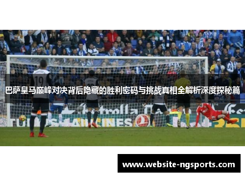 巴萨皇马巅峰对决背后隐藏的胜利密码与挑战真相全解析深度探秘篇