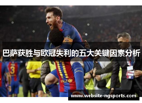 巴萨获胜与欧冠失利的五大关键因素分析 巴萨获胜与欧冠失利的五大关键因素分析