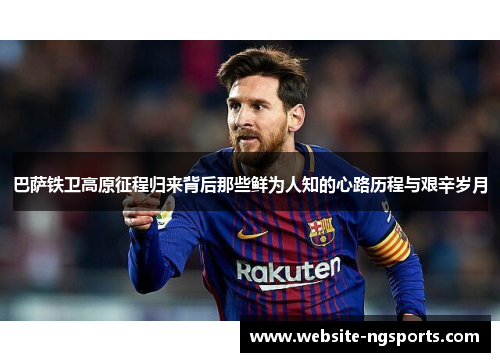 巴萨铁卫高原征程归来背后那些鲜为人知的心路历程与艰辛岁月