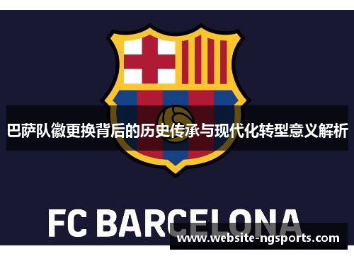 巴萨队徽更换背后的历史传承与现代化转型意义解析 巴萨队徽更换背后的历史传承与现代化转型意义解析