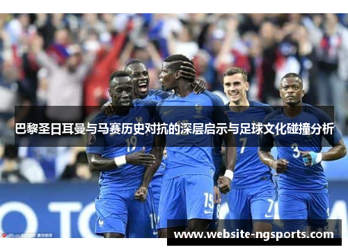 巴黎圣日耳曼与马赛历史对抗的深层启示与足球文化碰撞分析