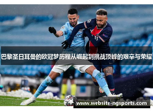 巴黎圣日耳曼的欧冠梦历程从崛起到挑战顶峰的艰辛与荣耀