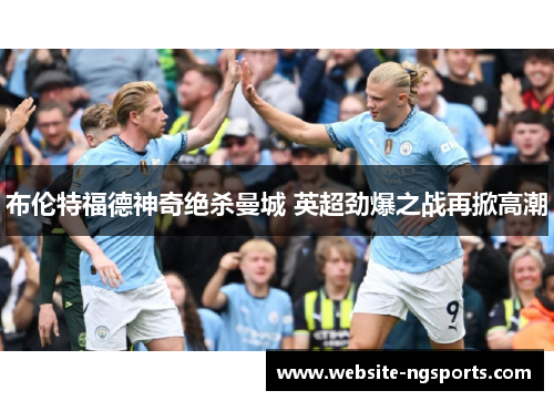 布伦特福德神奇绝杀曼城 英超劲爆之战再掀高潮 布伦特福德神奇绝杀曼城 英超劲爆之战再掀高潮