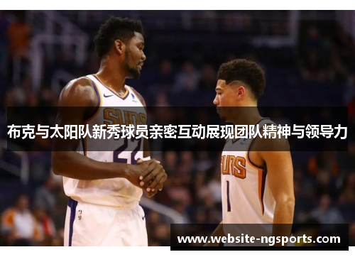 布克与太阳队新秀球员亲密互动展现团队精神与领导力 布克与太阳队新秀球员亲密互动展现团队精神与领导力