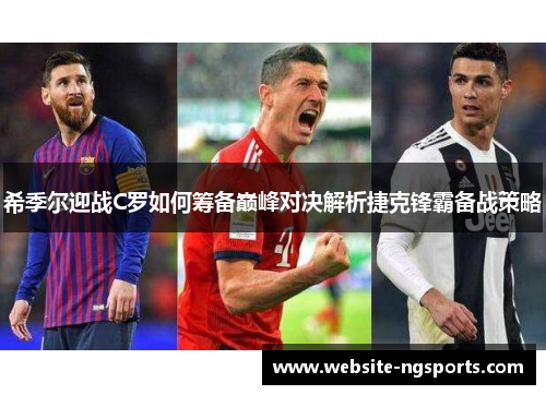希季尔迎战C罗如何筹备巅峰对决解析捷克锋霸备战策略