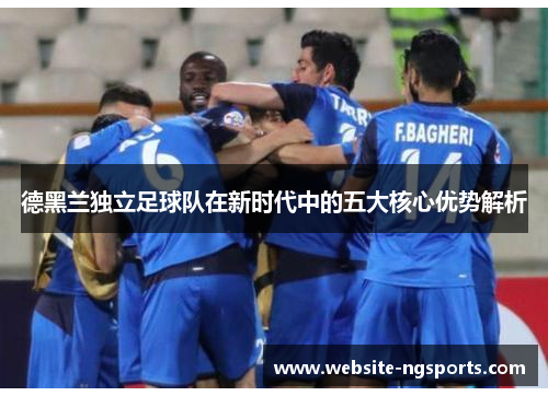 德黑兰独立足球队在新时代中的五大核心优势解析 德黑兰独立足球队在新时代中的五大核心优势解析