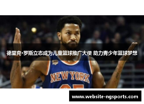 德里克·罗斯立志成为儿童篮球推广大使 助力青少年篮球梦想 德里克·罗斯立志成为儿童篮球推广大使 助力青少年篮球梦想